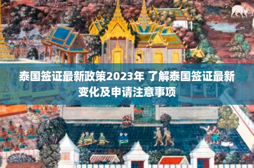 泰国签证最新政策2023年 了解泰国签证最新变化及申请注意事项  第1张