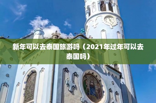 新年可以去泰国旅游吗（2021年过年可以去泰国吗）