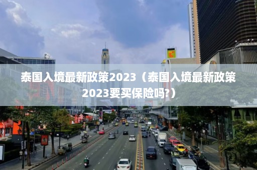 泰国入境最新政策2023（泰国入境最新政策2023要买保险吗?）  第1张