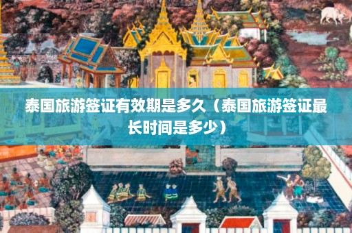 泰国旅游签证有效期是多久（泰国旅游签证最长时间是多少）  第1张