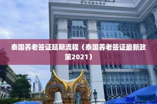 泰国养老签证延期流程（泰国养老签证最新政策2021）  第1张