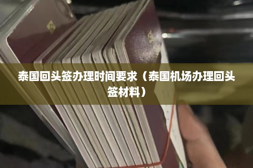 泰国回头签办理时间要求（泰国机场办理回头签材料）  第1张