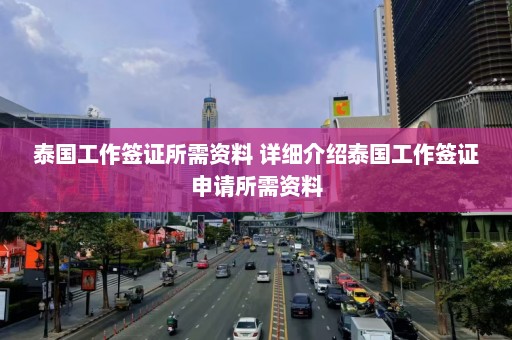 泰国工作签证所需资料 详细介绍泰国工作签证申请所需资料