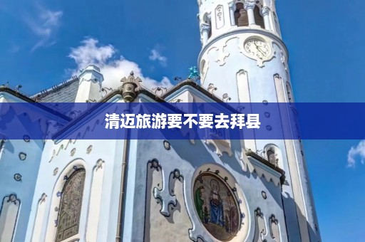 清迈旅游要不要去拜县