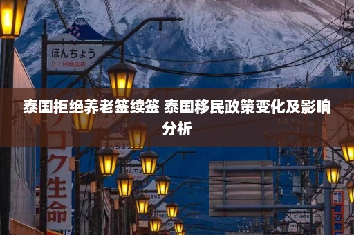 泰国拒绝养老签续签 泰国移民政策变化及影响分析