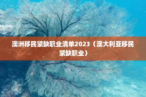 澳洲移民紧缺职业清单2023（澳大利亚移民紧缺职业）