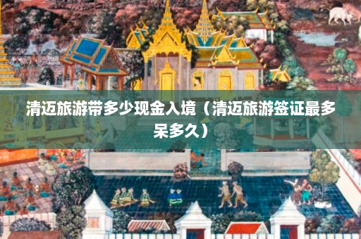 清迈旅游带多少现金入境（清迈旅游签证最多呆多久）  第1张