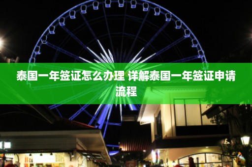 泰国一年签证怎么办理 详解泰国一年签证申请流程  第1张