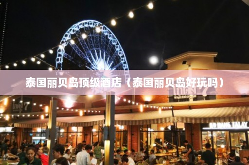 泰国丽贝岛顶级酒店（泰国丽贝岛好玩吗）