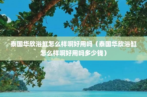 泰国华欣浴缸怎么样啊好用吗（泰国华欣浴缸怎么样啊好用吗多少钱）