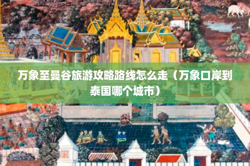 万象至曼谷旅游攻略路线怎么走（万象口岸到泰国哪个城市）  第1张