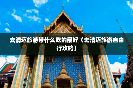 去清迈旅游带什么吃的最好（去清迈旅游自由行攻略）  第1张