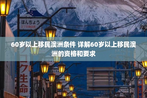 60岁以上移民澳洲条件 详解60岁以上移民澳洲的资格和要求