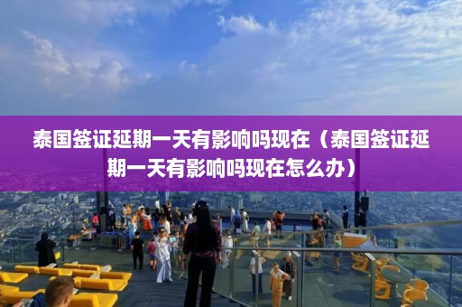 泰国签证延期一天有影响吗现在（泰国签证延期一天有影响吗现在怎么办）  第1张