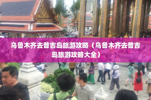 乌鲁木齐去普吉岛旅游攻略（乌鲁木齐去普吉岛旅游攻略大全）  第1张