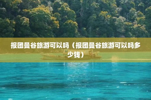 报团曼谷旅游可以吗（报团曼谷旅游可以吗多少钱）