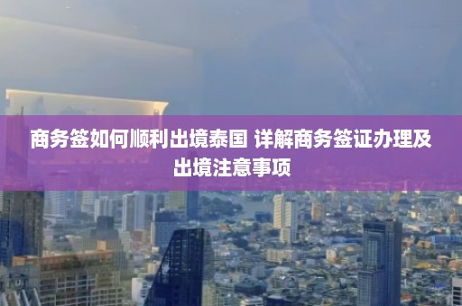 商务签如何顺利出境泰国 详解商务签证办理及出境注意事项