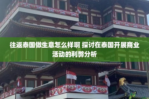 往返泰国做生意怎么样啊 探讨在泰国开展商业活动的利弊分析