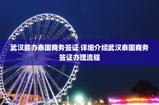 武汉能办泰国商务签证 详细介绍武汉泰国商务签证办理流程  第1张