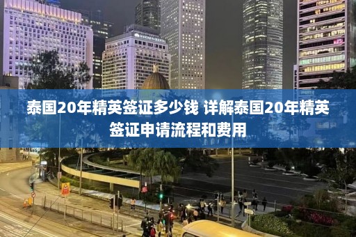 泰国20年精英签证多少钱 详解泰国20年精英签证申请流程和费用