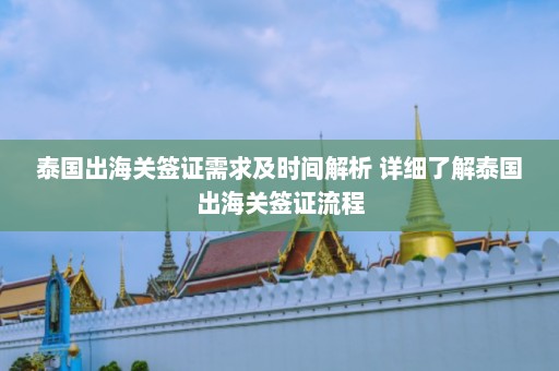 泰国出海关签证需求及时间解析 详细了解泰国出海关签证流程  第1张