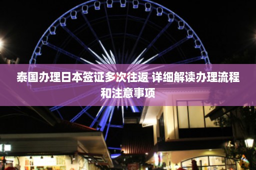 泰国办理日本签证多次往返 详细解读办理流程和注意事项  第1张