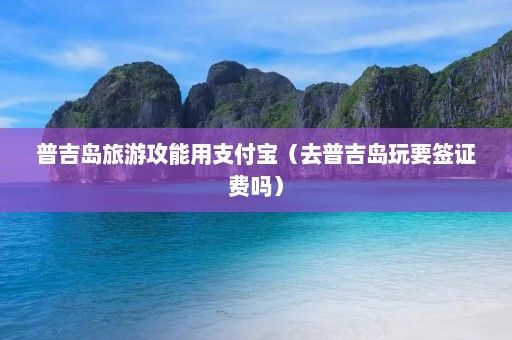 普吉岛旅游攻能用支付宝（去普吉岛玩要签证费吗）