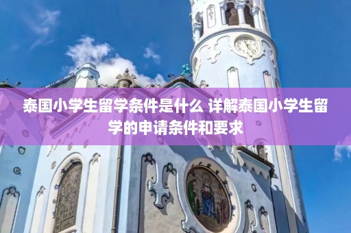 泰国小学生留学条件是什么 详解泰国小学生留学的申请条件和要求