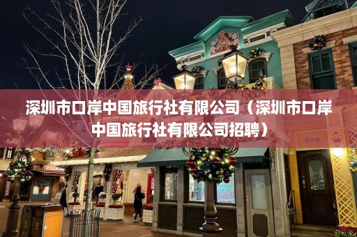 深圳市口岸中国旅行社有限公司（深圳市口岸中国旅行社有限公司招聘）