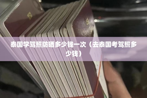 泰国学驾照防晒多少钱一次（去泰国考驾照多少钱）  第1张