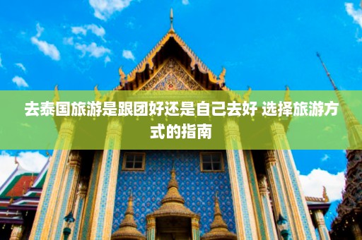 去泰国旅游是跟团好还是自己去好 选择旅游方式的指南  第1张