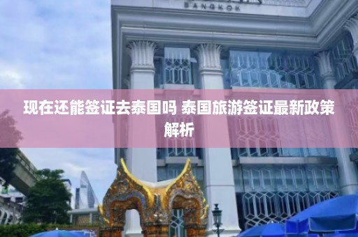 现在还能签证去泰国吗 泰国旅游签证最新政策解析