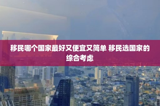 移民哪个国家最好又便宜又简单 移民选国家的综合考虑