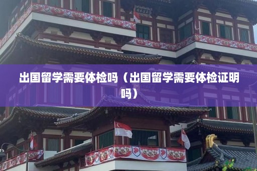 出国留学需要体检吗（出国留学需要体检证明吗）