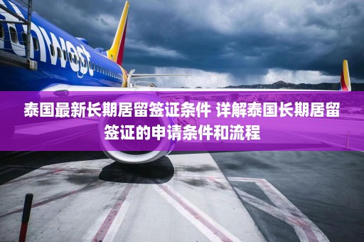 泰国最新长期居留签证条件 详解泰国长期居留签证的申请条件和流程