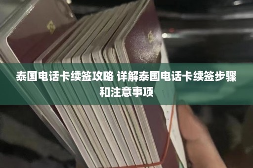 泰国电话卡续签攻略 详解泰国电话卡续签步骤和注意事项