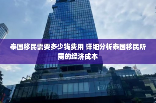 泰国移民需要多少钱费用 详细分析泰国移民所需的经济成本  第1张