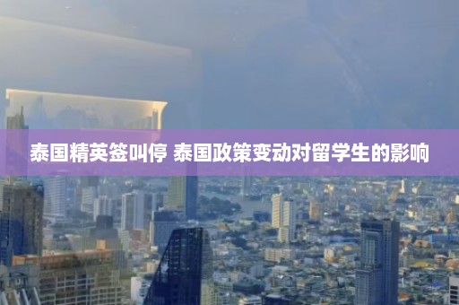 泰国精英签叫停 泰国政策变动对留学生的影响