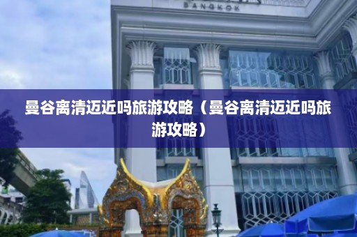 曼谷离清迈近吗旅游攻略（曼谷离清迈近吗旅游攻略）  第1张