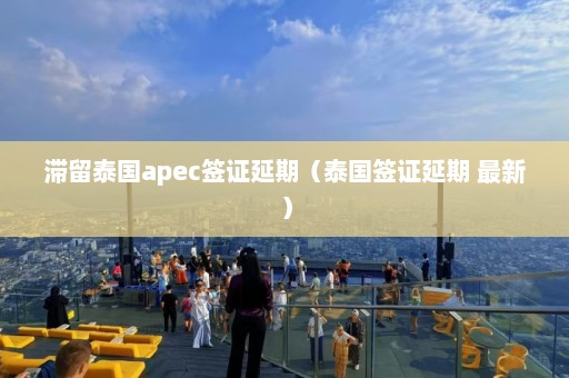 滞留泰国apec签证延期（泰国签证延期 最新）  第1张