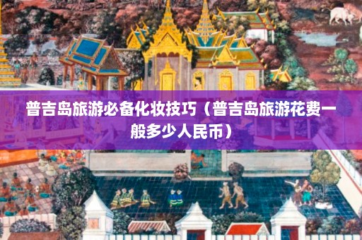 普吉岛旅游必备化妆技巧（普吉岛旅游花费一般多少人民币）  第1张