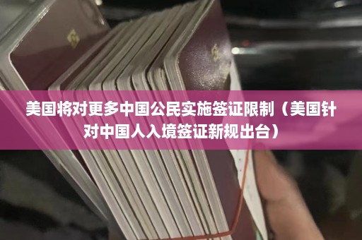 美国将对更多中国公民实施签证限制（美国针对中国人入境签证新规出台）  第1张