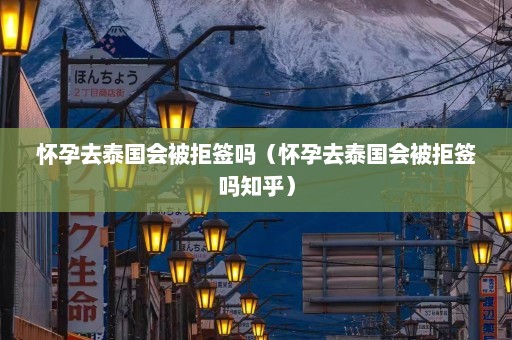 怀孕去泰国会被拒签吗（怀孕去泰国会被拒签吗知乎）