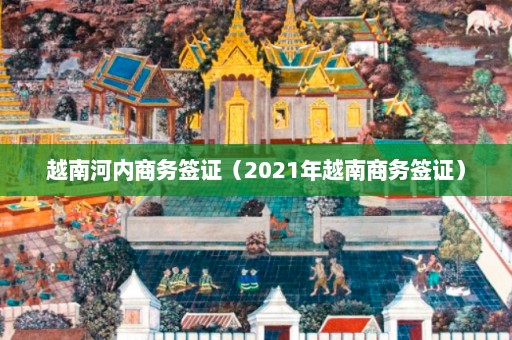 越南河内商务签证（2021年越南商务签证）  第1张