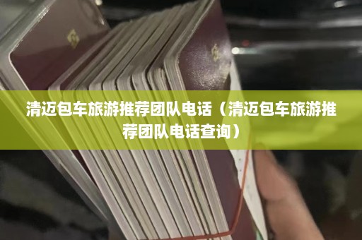 清迈包车旅游推荐团队电话（清迈包车旅游推荐团队电话查询）