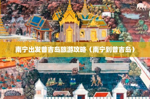 南宁出发普吉岛旅游攻略（南宁到普吉岛）  第1张