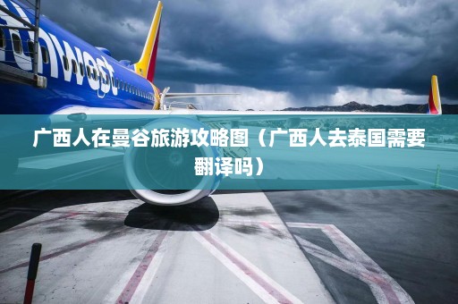 广西人在曼谷旅游攻略图（广西人去泰国需要翻译吗）