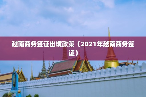 越南商务签证出境政策（2021年越南商务签证）  第1张