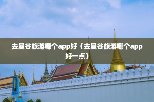 去曼谷旅游哪个app好（去曼谷旅游哪个app好一点）  第1张