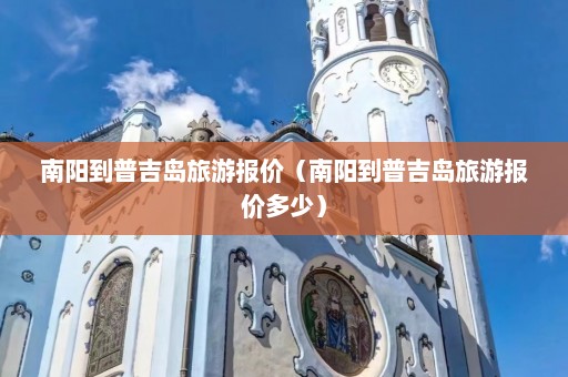 南阳到普吉岛旅游报价（南阳到普吉岛旅游报价多少）